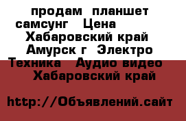 продам  планшет самсунг › Цена ­ 3 000 - Хабаровский край, Амурск г. Электро-Техника » Аудио-видео   . Хабаровский край